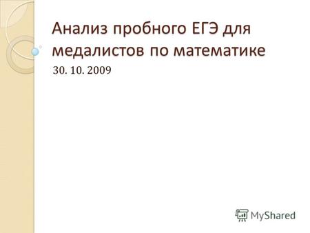 Анализ пробного ЕГЭ для медалистов по математике 30. 10. 2009.
