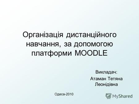 Організація дистанційного навчання, за допомогою платформи MOODLE Викладач: Атаман Тетяна Леонідівна Одеса-2010.