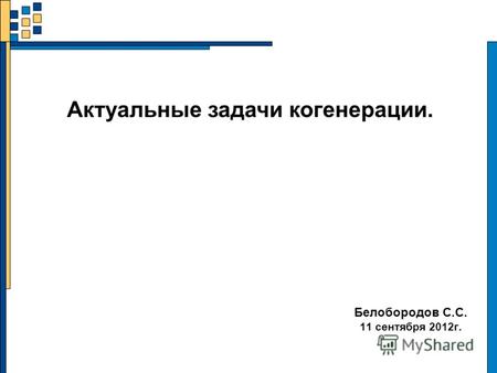Белобородов С.С. 11 сентября 2012г. Актуальные задачи когенерации.