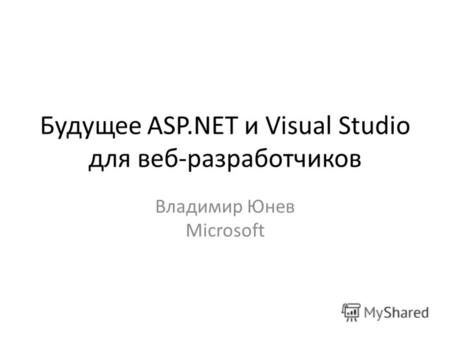 Будущее ASP.NET и Visual Studio для веб-разработчиков Владимир Юнев Microsoft.