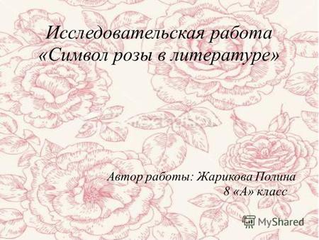 Исследовательская работа «Символ розы в литературе» Автор работы: Жарикова Полина 8 «А» класс.