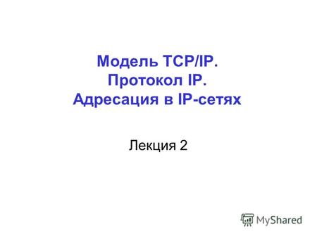 Модель TCP/IP. Протокол IP. Адресация в IP-сетях Лекция 2.