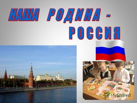 С ЧЕГО НАЧИНАЕТСЯ РОДИНА… РОССИЯ Москва-столица нашей Родины.