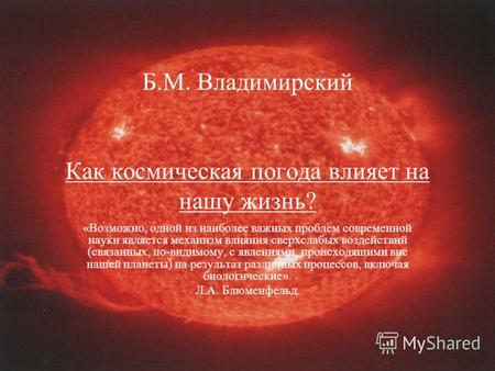 Б.М. Владимирский Как космическая погода влияет на нашу жизнь? «Возможно, одной из наиболее важных проблем современной науки является механизм влияния.