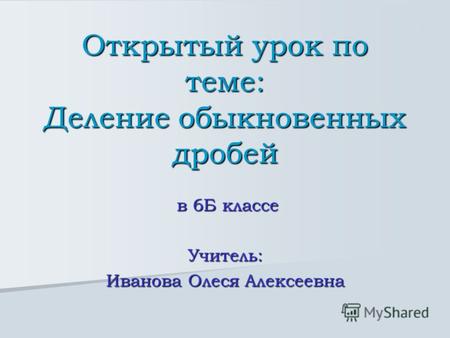 Открытый урок по теме: Деление обыкновенных дробей в 6Б классе в 6Б классеУчитель: Иванова Олеся Алексеевна.