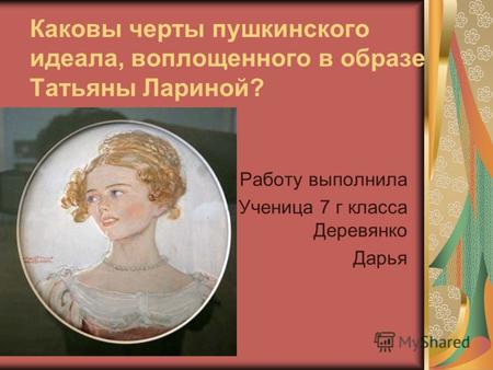 Каковы черты пушкинского идеала, воплощенного в образе Татьяны Лариной? Работу выполнила Ученица 7 г класса Деревянко Дарья.