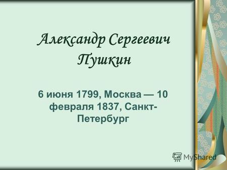 Александр Сергеевич Пушкин 6 июня 1799, Москва 10 февраля 1837, Санкт- Петербург.
