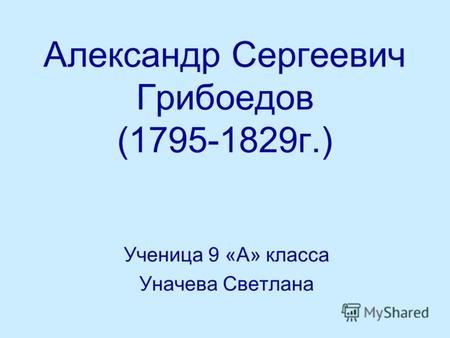 Александр Сергеевич Грибоедов (1795-1829г.) Ученица 9 «А» класса Уначева Светлана.