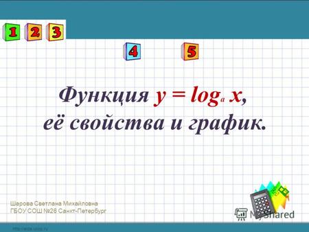 Функция y = log a x, её свойства и график. Шарова Светлана Михайловна ГБОУ СОШ 26 Санкт-Петербург.