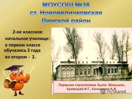 2-ое классное начальное училище: в первом классе обучались 3 года во втором - 2. Здание 1 1907 г. Первыми строителями были: Малышко, Кривошей И.Г., Кононенко.