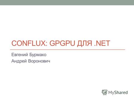 CONFLUX: GPGPU ДЛЯ.NET Евгений Бурмако Андрей Воронович.