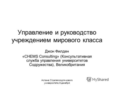 Астана: Стратегия для нового университета, 8 декабря Управление и руководство учреждением мирового класса Джон Филден «CHEMS Consulting» (Консультативная.