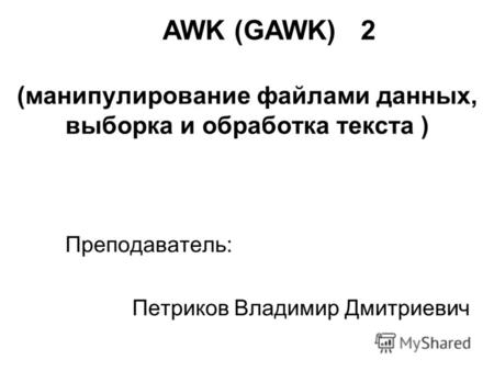 (манипулирование файлами данных, выборка и обработка текста ) Преподаватель: Петриков Владимир Дмитриевич AWK (GAWK) 2.
