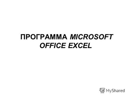 ПРОГРАММА MICROSOFT OFFICE EXCEL. Программа Microsoft Excel относится к классу программ, называемых электронными таблицами. Табличный процессор Excel.
