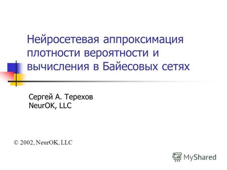 Нейросетевая аппроксимация плотности вероятности и вычисления в Байесовых сетях Сергей А. Терехов NeurOK, LLC © 2002, NeurOK, LLC.