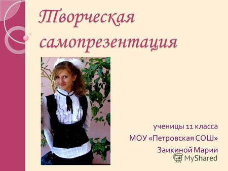 Творческая самопрезентация ученицы 11 класса МОУ « Петровская СОШ » Заикиной Марии.