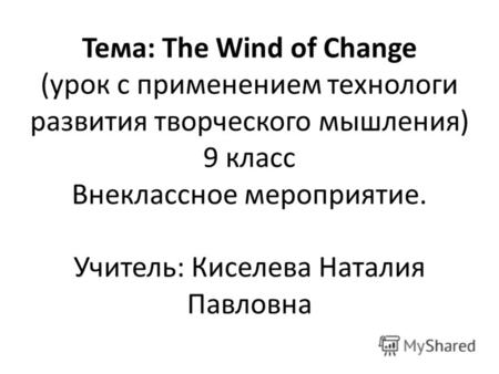 Тема: The Wind of Change (урок с применением технологи развития творческого мышления) 9 класс Внеклассное мероприятие. Учитель: Киселева Наталия Павловна.