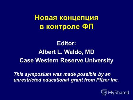 Новая концепция в контроле ФП Editor: Albert L. Waldo, MD Case Western Reserve University This symposium was made possible by an unrestricted educational.