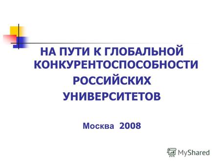 НА ПУТИ К ГЛОБАЛЬНОЙ КОНКУРЕНТОСПОСОБНОСТИ РОССИЙСКИХ УНИВЕРСИТЕТОВ Москва 2008.