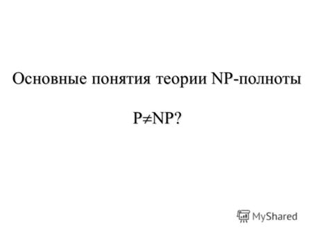 Основные понятия теории NP-полноты P NP?. Задачи распознавания свойств Класс задач распознавания свойств (ЗРС) – множество проблем, решением которых является.