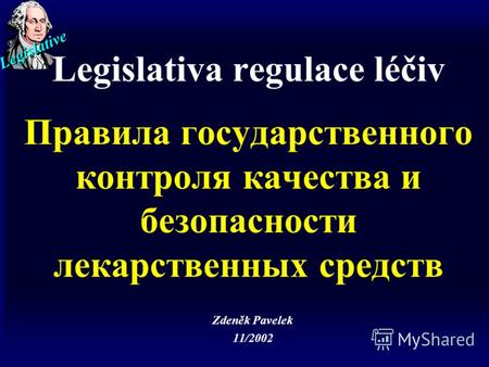 Legislative Legislativa regulace léčiv Правила государственного контроля качества и безопасности лекарственных средств Zdeněk Pavelek 11/2002.