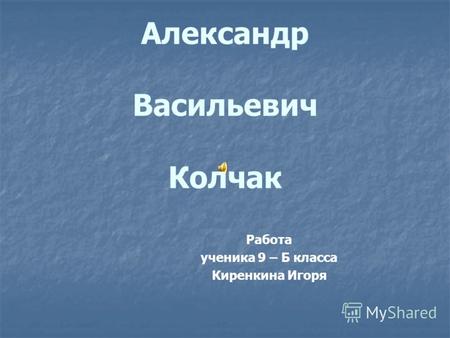 Александр Васильевич Колчак Работа ученика 9 – Б класса Киренкина Игоря.