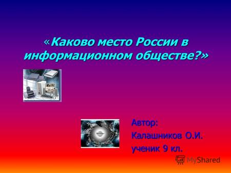 «Каково место России в информационном обществе?» Автор: Калашников О.И. ученик 9 кл.