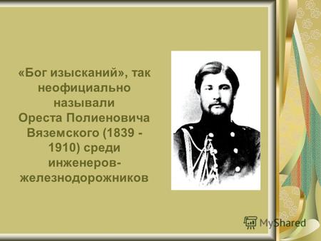 «Бог изысканий», так неофициально называли Ореста Полиеновича Вяземского (1839 - 1910) среди инженеров- железнодорожников.