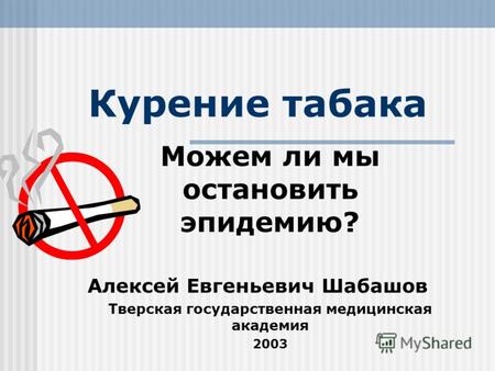 Курение табака Можем ли мы остановить эпидемию? Алексей Евгеньевич Шабашов Тверская государственная медицинская академия 2003.