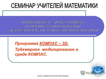 Автор: Перфилова Елена Викторовна 1 Программа КОМПАС – 3D. Трёхмерное моделирование в среде КОМПАС.