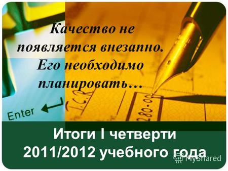 Итоги I четверти 2011/2012 учебного года Качество не появляется внезапно. Его необходимо планировать…