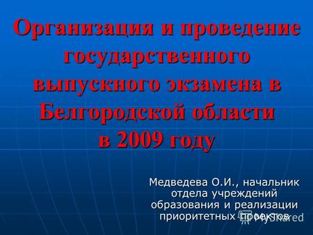 Организация и проведение государственного выпускного экзамена в Белгородской области в 2009 году Медведева О.И., начальник отдела учреждений образования.