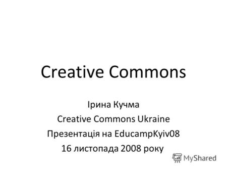 Creative Commons Ірина Кучма Creative Commons Ukraine Презентація на EducampKyiv08 16 листопада 2008 року.