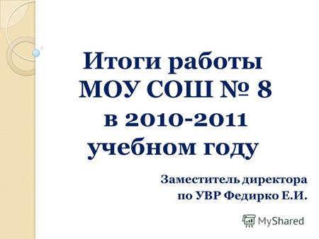 Итоги работы МОУ СОШ 8 в 2010-2011 учебном году Заместитель директора по УВР Федирко Е.И.
