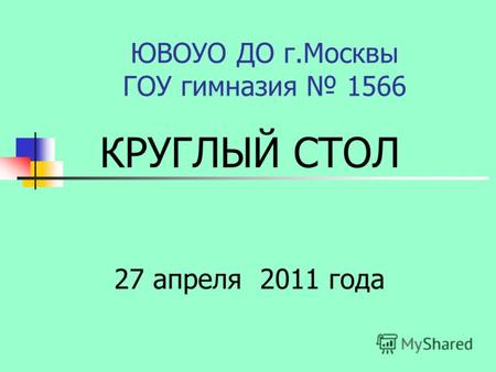 ЮВОУО ДО г.Москвы ГОУ гимназия 1566 КРУГЛЫЙ СТОЛ 27 апреля 2011 года.