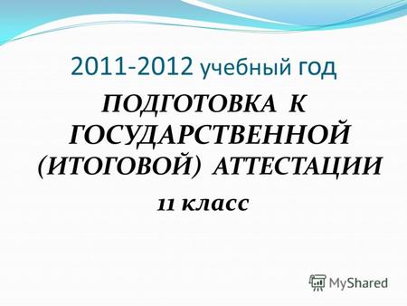 2011-2012 учебный год ПОДГОТОВКА К ГОСУДАРСТВЕННОЙ (ИТОГОВОЙ) АТТЕСТАЦИИ 11 класс.