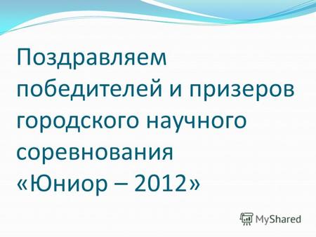 Поздравляем победителей и призеров городского научного соревнования «Юниор – 2012»