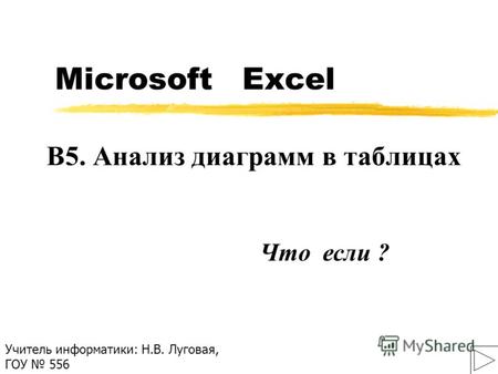 Microsoft Excel B5. Анализ диаграмм в таблицах Учитель информатики: Н.В. Луговая, ГОУ 556 Что если ?