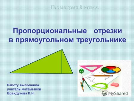 Пропорциональные отрезки в прямоугольном треугольнике Работу выполнила учитель математики Брандукова Л.Н.