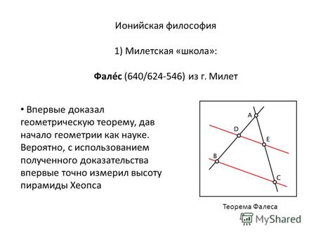 Ионийская философия 1) Милетская «школа»: Фалéс (640/624-546) из г. Милет Впервые доказал геометрическую теорему, дав начало геометрии как науке. Вероятно,