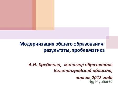 Модернизация общего образования : результаты, проблематика А. И. Хребтова, министр образования Калининградской области, апрель 2012 года.