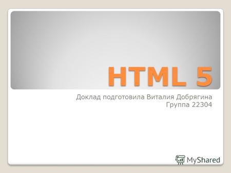 HTML 5 Доклад подготовила Виталия Добрягина Группа 22304.