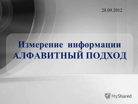 Измерение информации АЛФАВИТНЫЙ ПОДХОД 28.09.2012.