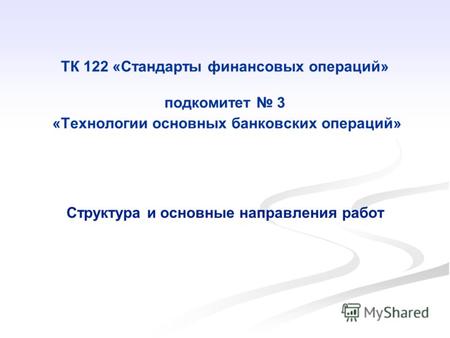 ТК 122 «Стандарты финансовых операций» подкомитет 3 «Технологии основных банковских операций» Структура и основные направления работ.