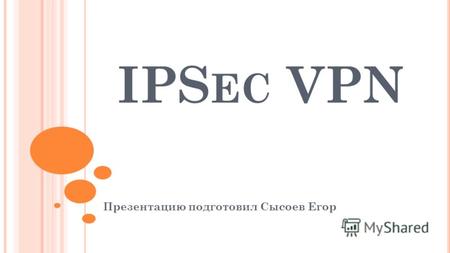 IPS EC VPN Презентацию подготовил Сысоев Егор. Ч ТО ОБЕСПЕЧИВАЕТ IPS EC ? Конфиденциальность Целостность Аутентификация Безопасный ключевой обмен.