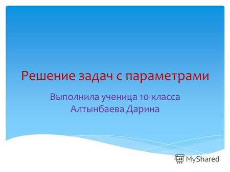 Решение задач с параметрами Выполнила ученица 10 класса Алтынбаева Дарина.