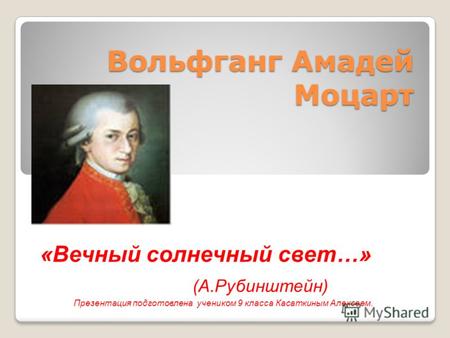 Вольфганг Амадей Моцарт «Вечный солнечный свет…» (А.Рубинштейн) Презентация подготовлена учеником 9 класса Касаткиным Алексеем.