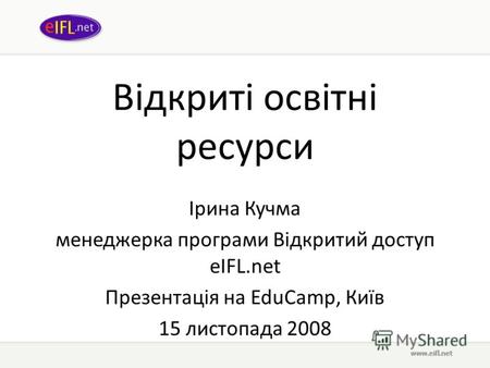 Відкриті освітні ресурси Ірина Кучма менеджерка програми Відкритий доступ eIFL.net Презентація на EduCamp, Київ 15 листопада 2008.
