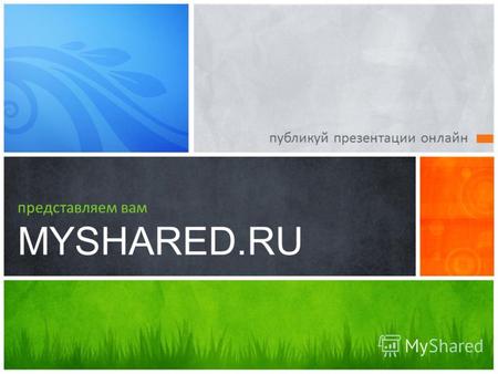 Публикуй презентации онлайн представляем вам MYSHARED.RU!