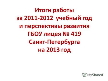 Итоги работы за 2011-2012 учебный год и перспективы развития ГБОУ лицея 419 Санкт-Петербурга на 2013 год.